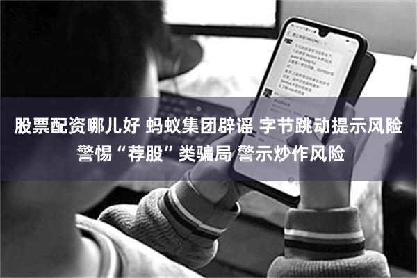 股票配资哪儿好 蚂蚁集团辟谣 字节跳动提示风险 警惕“荐股”类骗局 警示炒作风险
