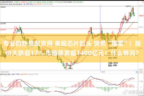 专业的炒股配资网 美股芯片巨头 突然“爆雷”！股价大跌超17% 市值蒸发超1400亿元！什么情况？
