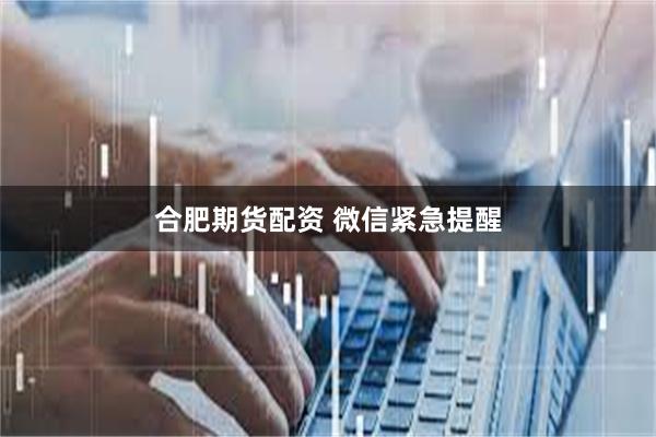 合肥期货配资 微信紧急提醒