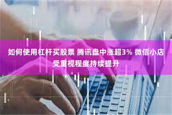 如何使用杠杆买股票 腾讯盘中涨超3% 微信小店受重视程度持续提升