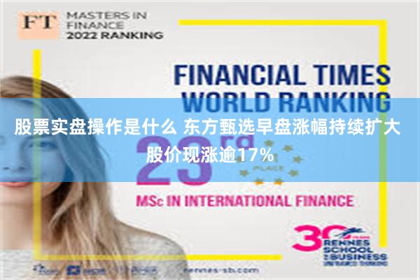 股票实盘操作是什么 东方甄选早盘涨幅持续扩大 股价现涨逾17%