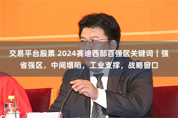 交易平台股票 2024赛迪西部百强区关键词｜强省强区，中间塌陷，工业支撑，战略窗口