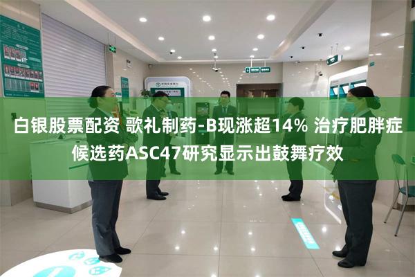 白银股票配资 歌礼制药-B现涨超14% 治疗肥胖症候选药ASC47研究显示出鼓舞疗效