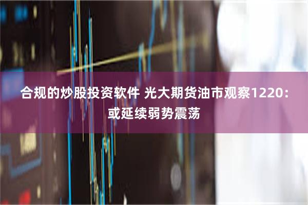 合规的炒股投资软件 光大期货油市观察1220：或延续弱势震荡
