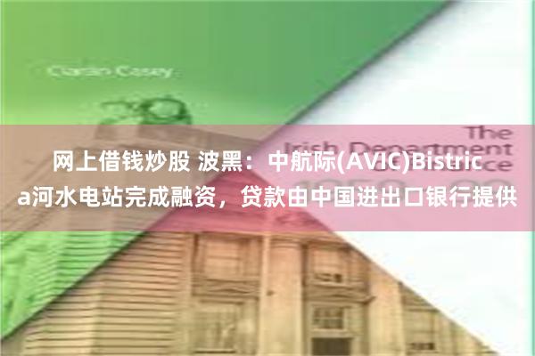 网上借钱炒股 波黑：中航际(AVIC)Bistrica河水电站完成融资，贷款由中国进出口银行提供