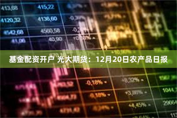 基金配资开户 光大期货：12月20日农产品日报