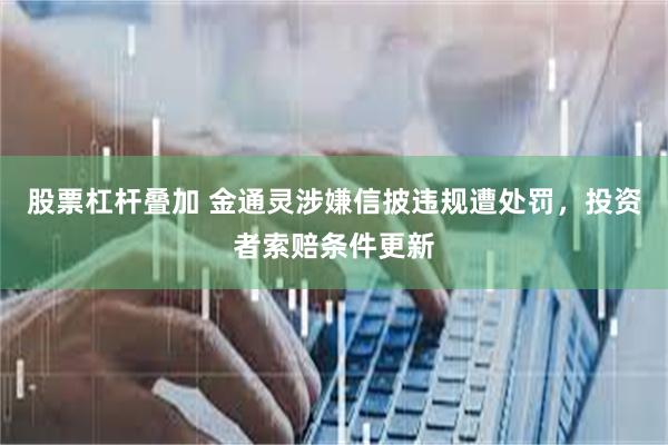 股票杠杆叠加 金通灵涉嫌信披违规遭处罚，投资者索赔条件更新