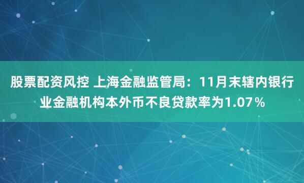 股票配资风控 上海金融监管局：11月末辖内银行业金融机构本外币不良贷款率为1.07％