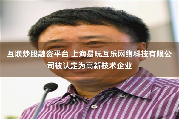 互联炒股融资平台 上海易玩互乐网络科技有限公司被认定为高新技术企业