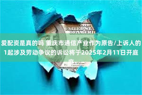 爱配资是真的吗 重庆市通信产业作为原告/上诉人的1起涉及劳动争议的诉讼将于2025年2月11日开庭