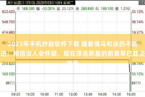 2023年手机炒股软件下载 随着俄乌和谈的不断推进，相信没人会怀疑，现在泽连斯基的前景早已黯淡无