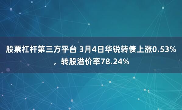 股票杠杆第三方平台 3月4日华锐转债上涨0.53%，转股溢价率78.24%