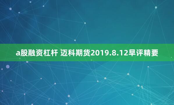 a股融资杠杆 迈科期货2019.8.12早评精要