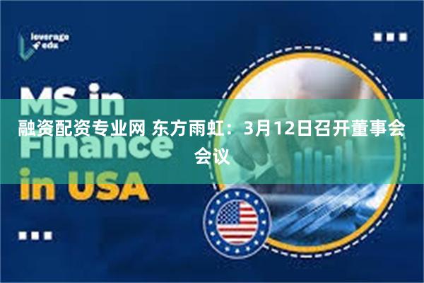融资配资专业网 东方雨虹：3月12日召开董事会会议