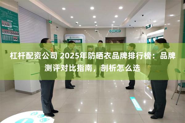 杠杆配资公司 2025年防晒衣品牌排行榜：品牌测评对比指南，剖析怎么选