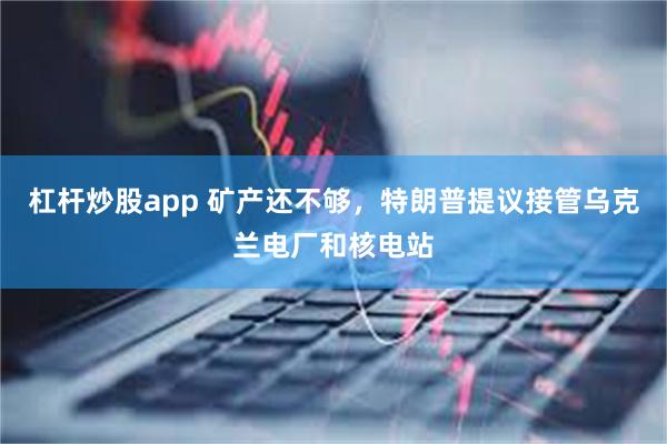 杠杆炒股app 矿产还不够，特朗普提议接管乌克兰电厂和核电站