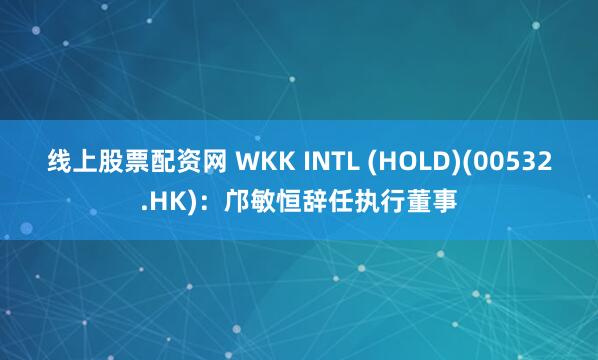 线上股票配资网 WKK INTL (HOLD)(00532.HK)：邝敏恒辞任执行董事