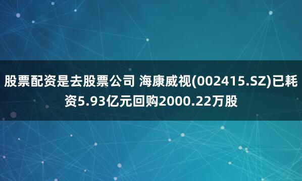 股票配资是去股票公司 海康威视(002415.SZ)已耗资5.93亿元回购2000.22万股