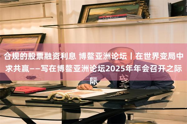 合规的股票融资利息 博鳌亚洲论坛丨在世界变局中求共赢——写在博鳌亚洲论坛2025年年会召开之际