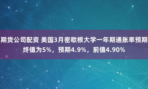 期货公司配资 美国3月密歇根大学一年期通胀率预期终值为5%，预期4.9%，前值4.90%