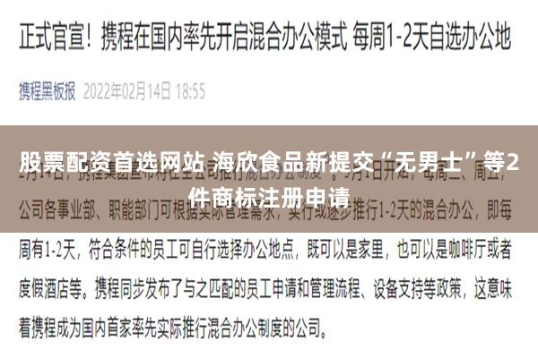 股票配资首选网站 海欣食品新提交“无男士”等2件商标注册申请