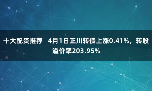 十大配资推荐   4月1日正川转债上涨0.41%，转股溢价率203.95%
