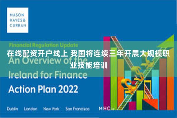 在线配资开户线上 我国将连续三年开展大规模职业技能培训