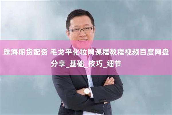 珠海期货配资 毛戈平化妆网课程教程视频百度网盘分享_基础_技巧_细节