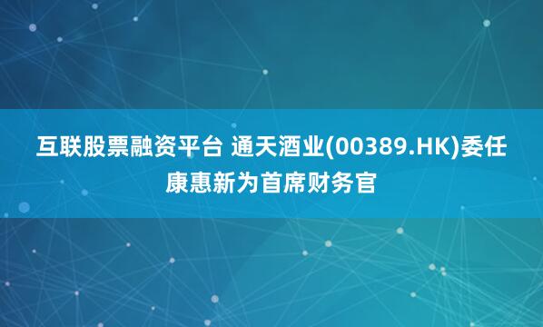 互联股票融资平台 通天酒业(00389.HK)委任康惠新为首席财务官