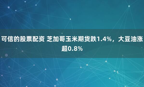 可信的股票配资 芝加哥玉米期货跌1.4%，大豆油涨超0.8%