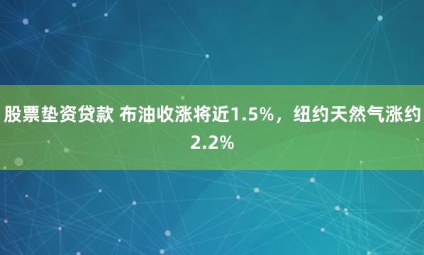股票垫资贷款 布油收涨将近1.5%，纽约天然气涨约2.2%