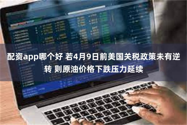 配资app哪个好 若4月9日前美国关税政策未有逆转 则原油价格下跌压力延续