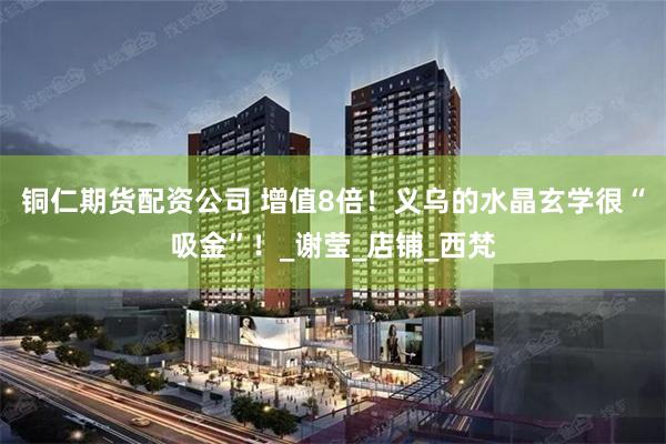 铜仁期货配资公司 增值8倍！义乌的水晶玄学很“吸金”！_谢莹_店铺_西梵