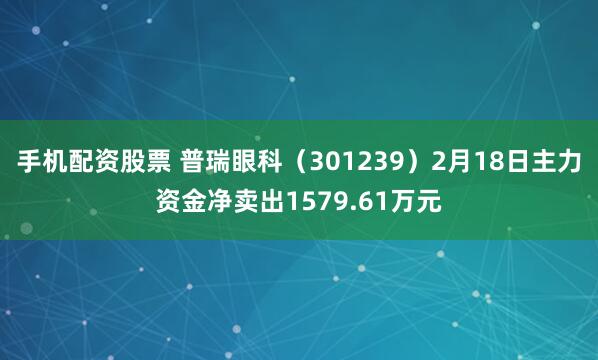 手机配资股票 普瑞眼科（301239）2月18日主力资金净卖出1579.61万元
