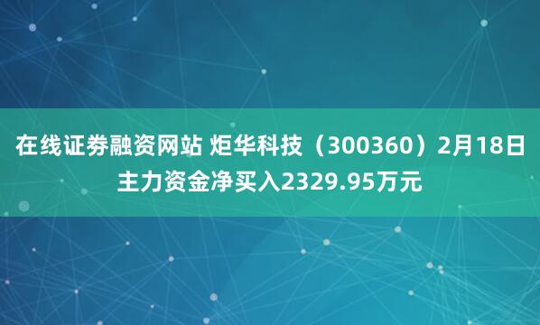 在线证劵融资网站 炬华科技（300360）2月18日主力资金净买入2329.95万元