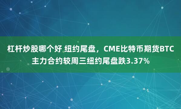 杠杆炒股哪个好 纽约尾盘，CME比特币期货BTC主力合约较周三纽约尾盘跌3.37%
