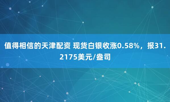 值得相信的天津配资 现货白银收涨0.58%，报31.2175美元/盎司