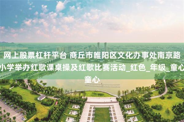网上股票杠杆平台 商丘市睢阳区文化办事处南京路小学举办红歌课桌操及红歌比赛活动_红色_年级_童心