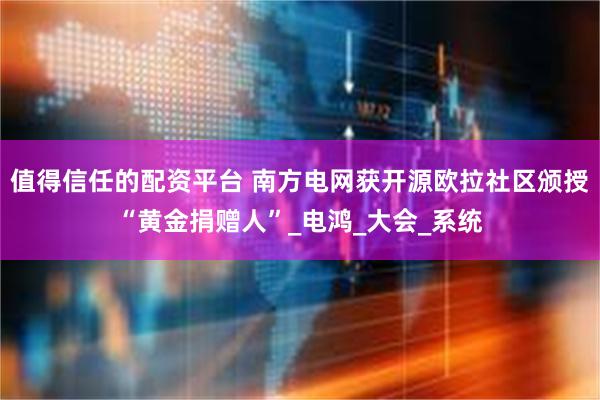 值得信任的配资平台 南方电网获开源欧拉社区颁授“黄金捐赠人”_电鸿_大会_系统