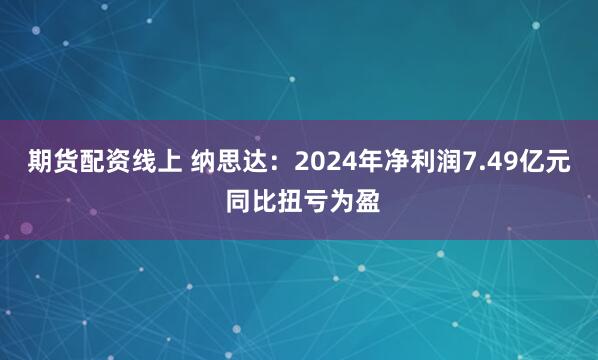 期货配资线上 纳思达：2024年净利润7.49亿元 同比扭亏为盈