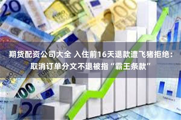 期货配资公司大全 入住前16天退款遭飞猪拒绝：取消订单分文不退被指“霸王条款”