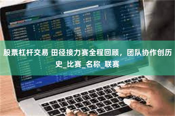 股票杠杆交易 田径接力赛全程回顾，团队协作创历史_比赛_名称_联赛