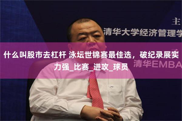 什么叫股市去杠杆 泳坛世锦赛最佳选，破纪录展实力强_比赛_进攻_球员
