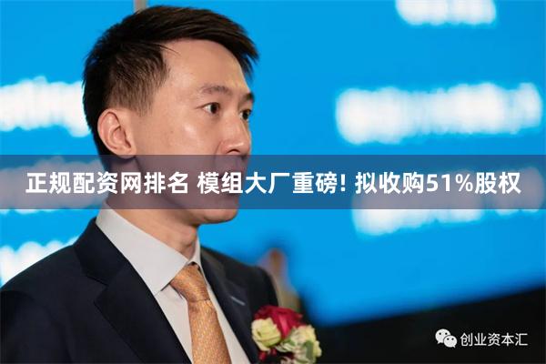 正规配资网排名 模组大厂重磅! 拟收购51%股权
