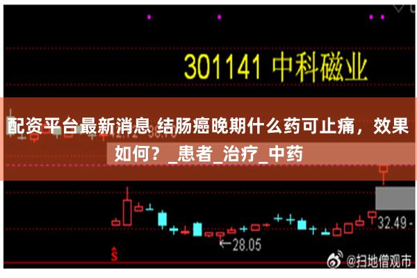 配资平台最新消息 结肠癌晚期什么药可止痛，效果如何？_患者_治疗_中药