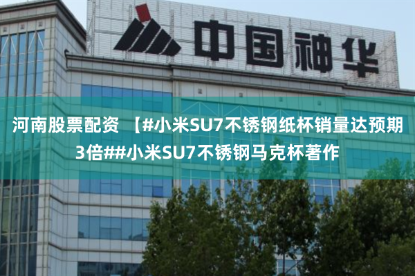 河南股票配资 【#小米SU7不锈钢纸杯销量达预期3倍##小米SU7不锈钢马克杯著作