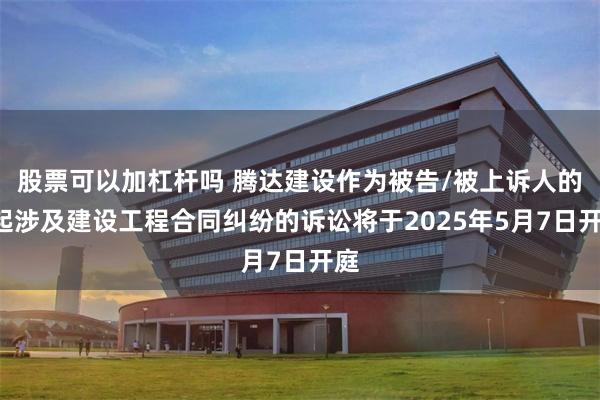 股票可以加杠杆吗 腾达建设作为被告/被上诉人的1起涉及建设工程合同纠纷的诉讼将于2025年5月7日开庭