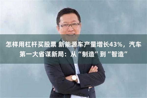 怎样用杠杆买股票 新能源车产量增长43%，汽车第一大省谋新局：从“制造”到“智造”