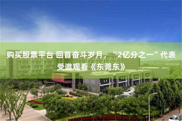 购买股票平台 回首奋斗岁月，“2亿分之一”代表受邀观看《东莞东》