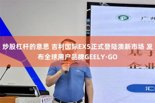 炒股杠杆的意思 吉利国际EX5正式登陆澳新市场 发布全球用户品牌GEELY·GO
